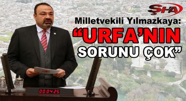 Antep Milletvekili Yılmazkaya, Urfa’nın sorunlarını TBMM’de konuştu