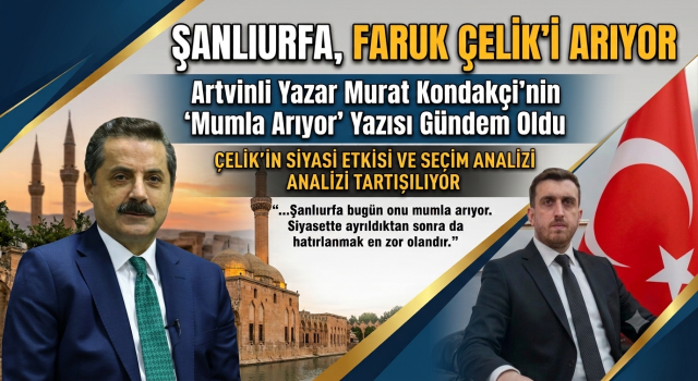 “Şanlıurfa, Faruk Çelik’i Arıyor” yorum yazısı gündem oldu